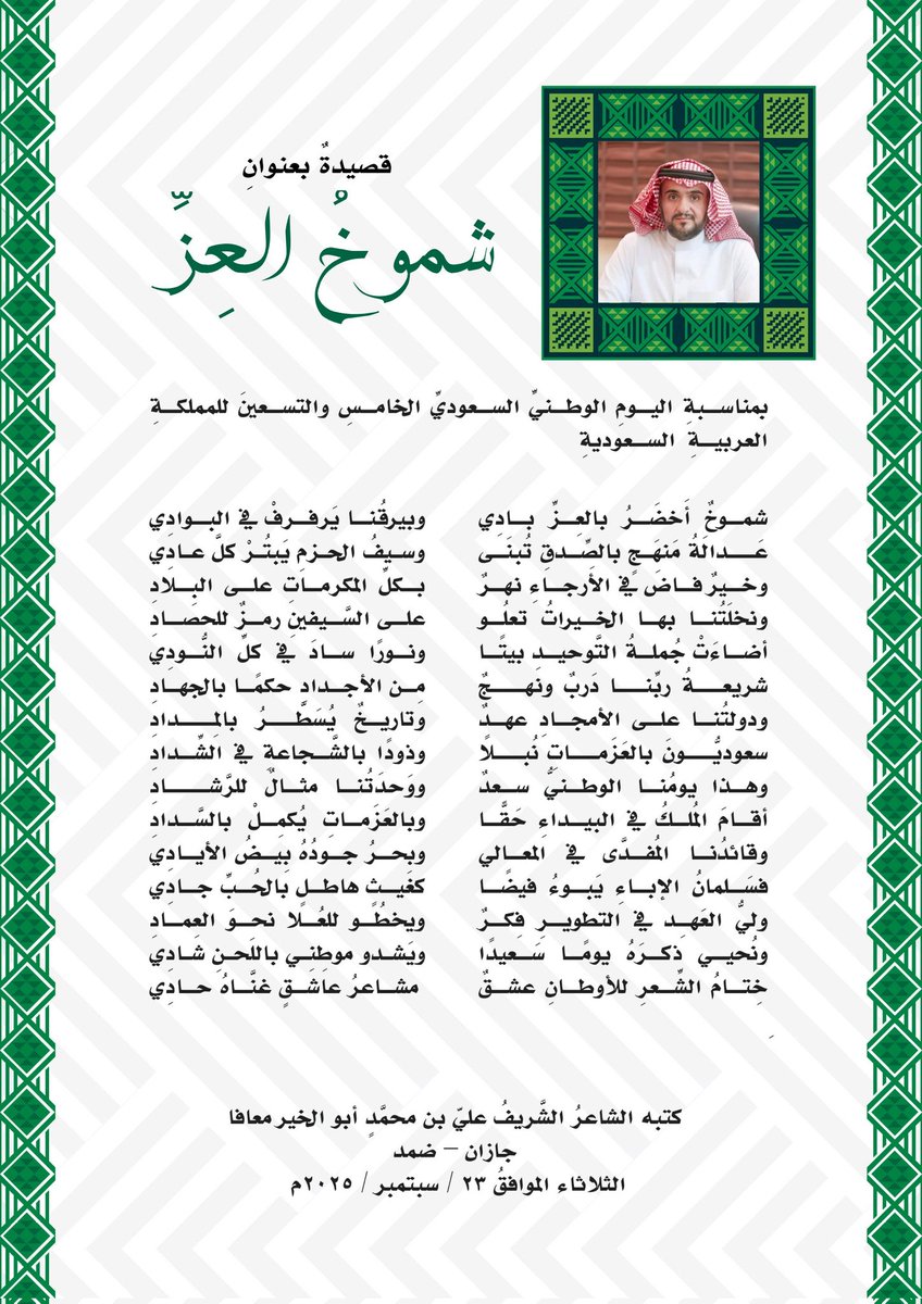 قصيدةٌ بعنوانِ (شموخُ العِزِّ) بمناسبةِ #اليوم_الوطني_95 للمملكةِ العربيةِ السعوديةِ

شموخٌ أَخضَرُ بالعِزِّ بادِي
وبيرقُنا يَرفرفْ في البوادِي

عَــدالَةُ مَنهَجٍ بالصِّدقِ تُبنَى
وسيفُ الحزمِ يَبتُرْ كلَّ عادِي

تكملة القصيدة في الصورة

#عزنا_بطبعنا 
#اليوم_الوطني_السعودي_95