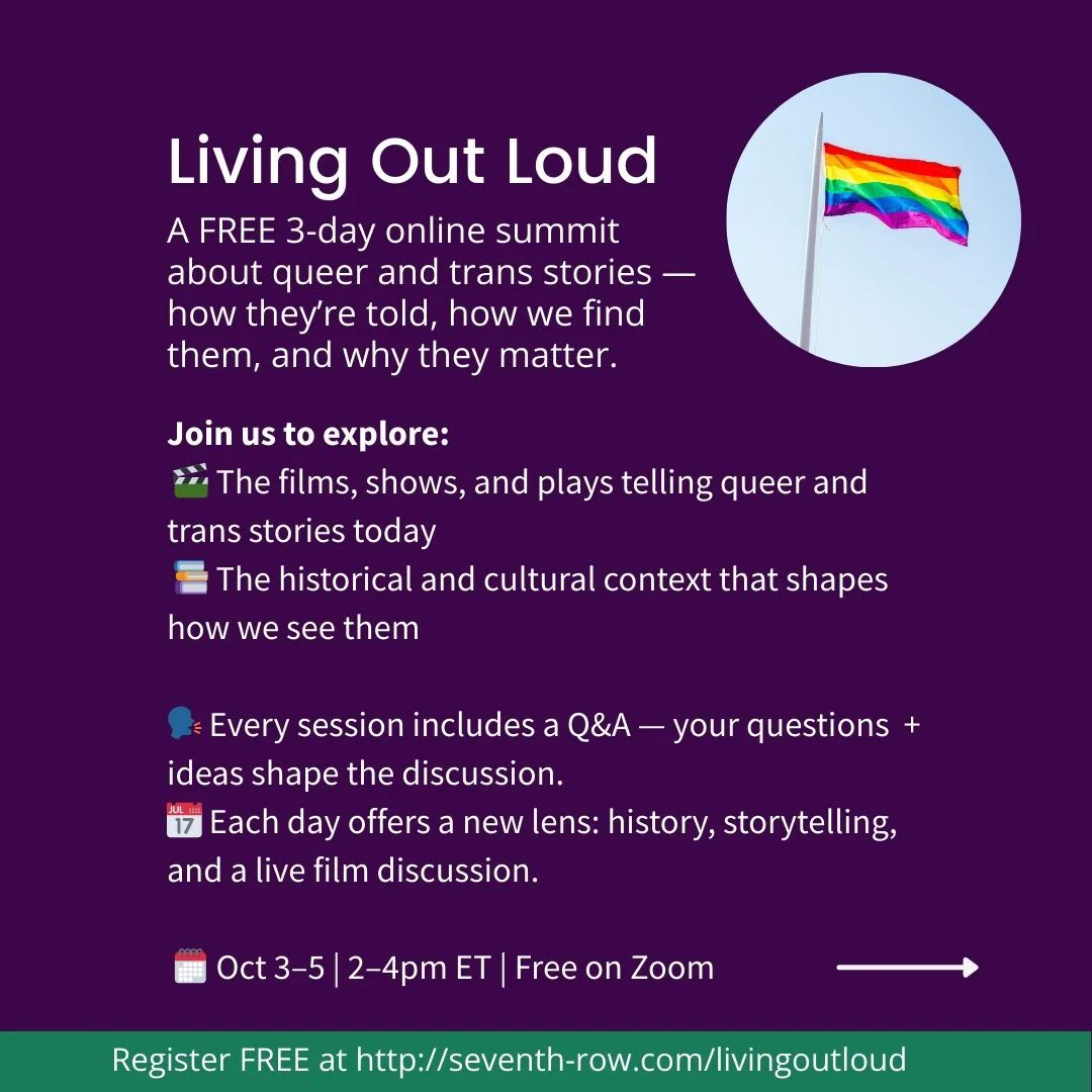 Living Out Loud A FREE 3-day online summit about queer and trans stories — how they’re told, how we find them, and why they matter. Join us to explore:
 🎬 The films, shows, and plays telling queer and trans stories today
 📚 The historical and cultural context that shapes how we see them

🗣️ Every session includes a Q&A — your questions  + ideas shape the discussion.
📅 Each day offers a new lens: history, storytelling, and a live film discussion.

 🗓️ Oct 3–5 | 2–4pm ET | Free on Zoom