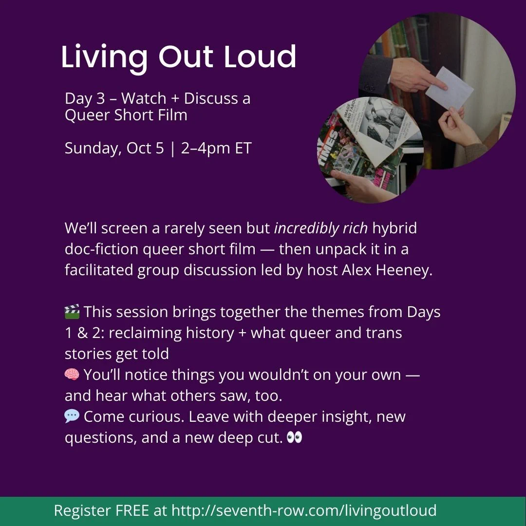 Day 3 – Watch + Discuss a Queer Short Film

Sunday, Oct 5 | 2–4pm ET 

We’ll screen a rarely seen but incredibly rich hybrid doc-fiction queer short film — then unpack it in a facilitated group discussion led by host Alex Heeney.

🎬 This session brings together the themes from Days 1 & 2: reclaiming history + what queer and trans stories get told
🧠 You’ll notice things you wouldn’t on your own — and hear what others saw, too. 
💬 Come curious. Leave with deeper insight, new questions, and a new deep cut. 👀
