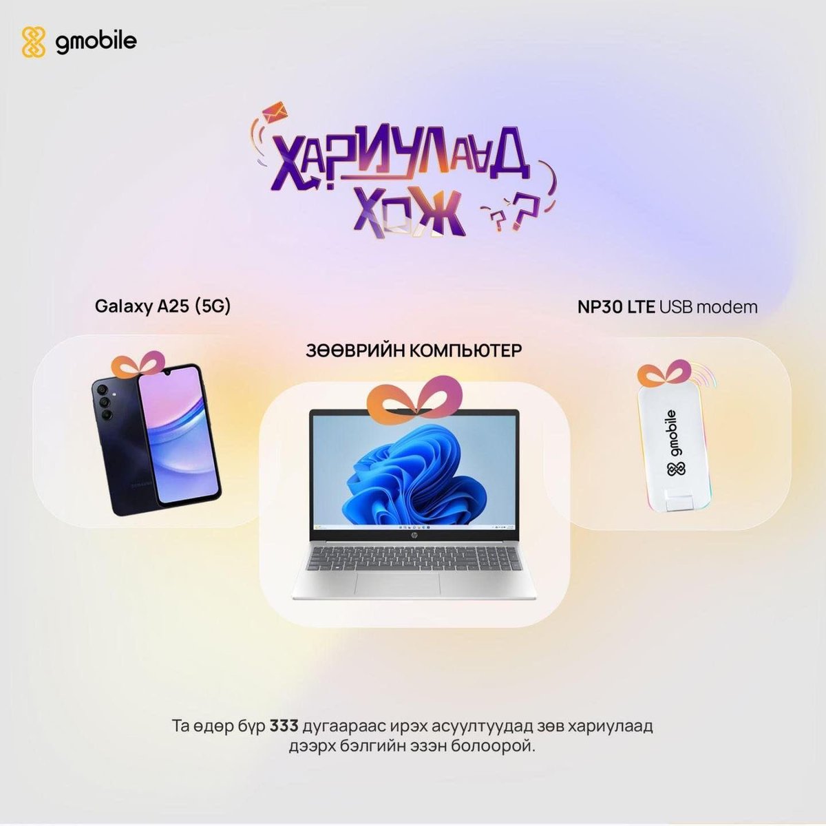“Хариулаад хож” урамшуулалт хөтөлбөрийн 9-р сарын СУПЕР ШАГНАЛУУД эзнээ хүлээж байна🤭
💻Зөөврийн компьютер
📱 Samsung Galaxy A25  
📶 360GB дататай NP30 модем төхөөрөмжийн эзэн болохоос гадна идэвхтэй оролцсон 25 оролцогчид 20,000₮– 200,000₮ хүртэлх үйлчилгээний эрх бэлэглэнэ.