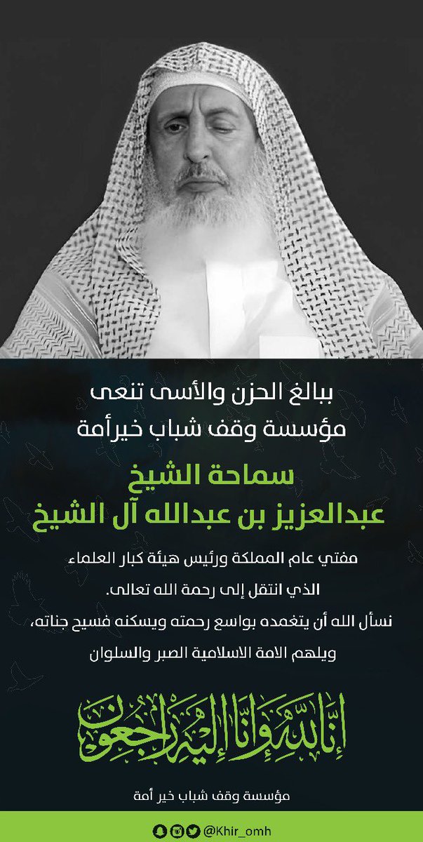 ببالغ الحزن والأسى تنعى مؤسسة 

#وقف_شباب_خير_امه 
 #الشيخ_عبدالعزيز_بن_عبدالله_آل_الشيخ 
#مفتي_عام_المملكة #رئيس_هيئة_كبار_العلماء 

الذي انتقل إلى ربه هذا اليوم  سائلين الله 

أن يتغمدهُ برحمته ويجزاه عن الإسلام والمسلمين خير الجزاء

رحل و بقي أثره علماً وذكراً ودعاءً لا ينقطع