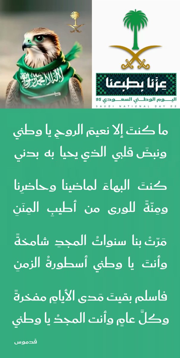 ما كنتَ إلا نعيمَ الروحِ يا وطني
ونبضَ قلبي الذي يحيا به بدني

كنتَ البهاءَ لماضينا وحاضرِنا
ومِنّةً للورى من أطيبِ المننِ

مرت بنا سنواتُ المجدِ شامخةً
وأنت يا وطني أسطورةُ الزمنِ

فاسلم بقيتَ مَدى الأيامِ مفخرةً
وكلَّ عامٍ وأنت المجدُ يا وطني

🇸🇦 #اليوم_الوطني_عزنا_بطبعنا 🇸🇦