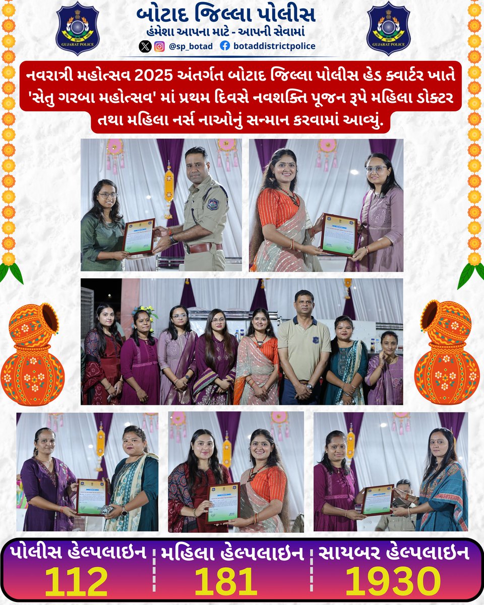 નવરાત્રી મહોત્સવ 2025 અંતર્ગત બોટાદ જિલ્લા પોલીસ હેડ ક્વાર્ટર 'સેતુ ગરબા મહોત્સવ' માં પ્રથમ દિવસે નવશક્તિ પૂજન રૂપે મહિલા ડોક્ટર તથા મહિલા નર્સ નાઓનું સન્માન કરવામાં આવ્યું.
<a href="/GujaratPolice/">Gujarat Police</a> 
<a href="/IGP_BHR_RANGE/">IGP BHAVNAGAR RANGE</a> 
<a href="/dgpgujarat/">DGP Gujarat</a> 
<a href="/sanghaviharsh/">Harsh Sanghavi</a> 
<a href="/Collectorbotad/">Collector & DM Botad</a> 
<a href="/CMOGuj/">CMO Gujarat</a> 
<a href="/InfoBotadGoG/">Info Botad GoG</a>