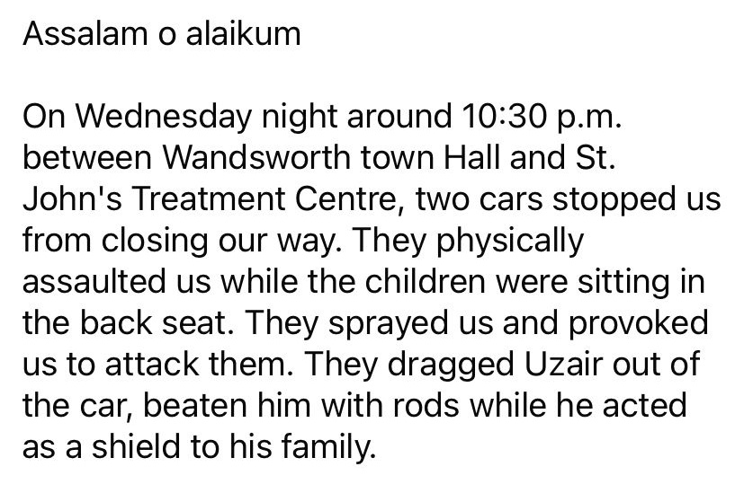 Bushra1Shaikh's tweet photo. A Muslim couple have been violently assaulted in a vicious Islamophobic hate attack in Wandsworth, in front of their children. The father was  dragged out of their car and beaten with rods. https://t.co/NWBbn5xWBr