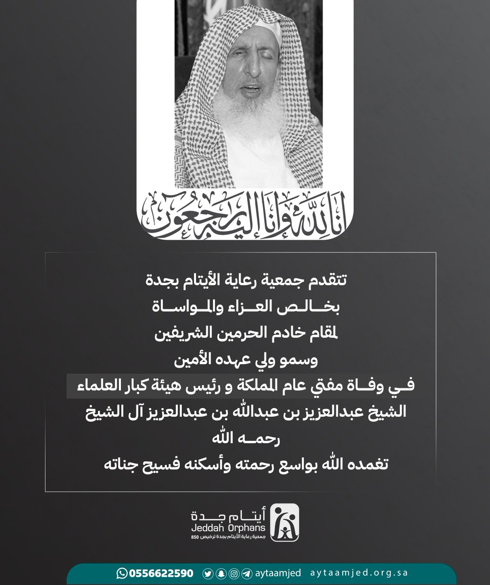 #تعزية_ومواساة |

تتقدم جمعية رعاية الأيتام بجدة بخالص العزاء والمواساة لمقام خادم الحرمين الشريفين وسمو ولي عهده الأمين حفظهما الله في وفاة مفتي عام المملكة ورئيس هيئة كبار العلماء
الشيخ عبدالعزيز بن عبدالله بن عبدالعزيز آل الشيخ -رحمه الله-
تغمده الله بواسع رحمته ، وأسكنه فسيح