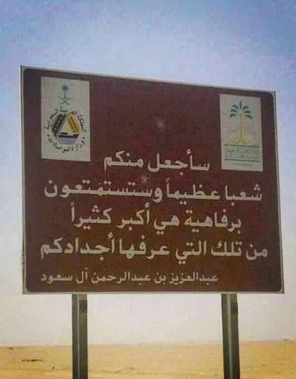 من اقوال الملك عبدالعزيز رحمه الله :

سأجعل منكم شعباً عظيماً وستستمتعون برفاهيه هي اكبر كثيراً من تلك التي عرفها أجدادكم 

▪️وعدت فأوفيت وعدك ، نتمنى لو تعود الى الحياه اليوم وترى هذا الوطن وصل إلى أي مرحله من النهضه والنمو والقوه والعزه والشموخ 

رحم الله مؤسس هذه البلاد وأسكنه