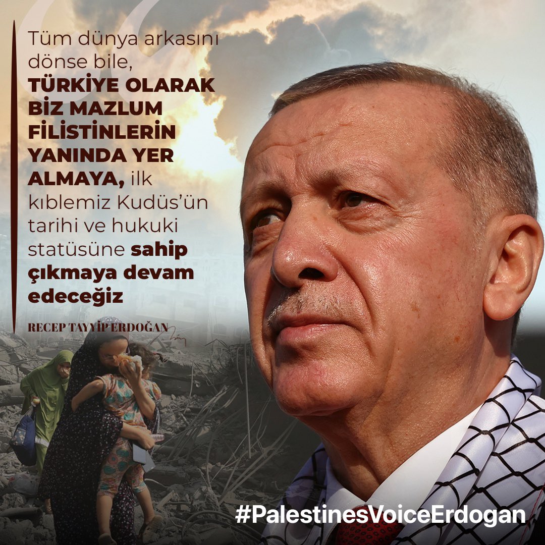Cumhurbaşkanımız Recep Tayyip Erdoğan:

“Tüm dünya arkasını dönse bile, Türkiye olarak biz mazlum Filistinlerin yanında yer almaya, ilk kıblemiz Kudüs’ün tarihi ve hukuki statüsüne sahip çıkmaya devam edeceğiz”

#PalestinesVoiceErdogan