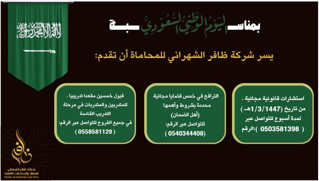 dsh_lawfirm's tweet photo. 📍بمناسبة #اليوم_الوطني_السعودي_95
يسر شركة ظافر الشهراني للمحاماة أن تقدم:
 ⭕️ 1/ الترافع في خمس قضايا مجانية محددة بشروط وأهمها ( مستفيد  الضمان) للتواصل عبر الرقم: ( 0540344408 )

⭕️ 2 / استشارات قانونية مجانية من تاريخ ( 1 / 3 / 1447هـ ) لمدة أسبوع للتواصل عبر الرقم:(  0503581398  )

⭕️ 3 / إتاحة قبول خمسين مقعداً تدريبيا مجانياً للمتدربين والمتدربات في مرحلة التدريب القادمة في جميع الفروع للتواصل عبر الرقم:( 0558581129 )