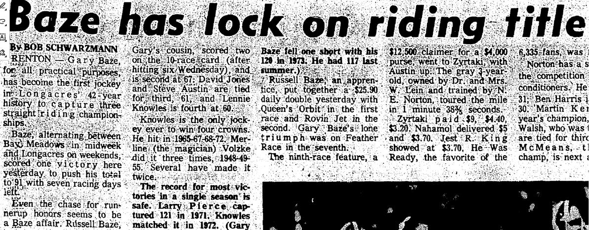 We see an Ortiz-Ortiz exacta on occasion but how about a Baze-Baze-Baze trifecta.

The summer of 1975 at Longacres

Gary Baze (WA Racing Hall of Fame)
Apprentice Russell Baze (National Racing Hall of Fame)
Apprentice Mike Baze

Gary and Mike brothers, Russell a cousin

#Bazeacres