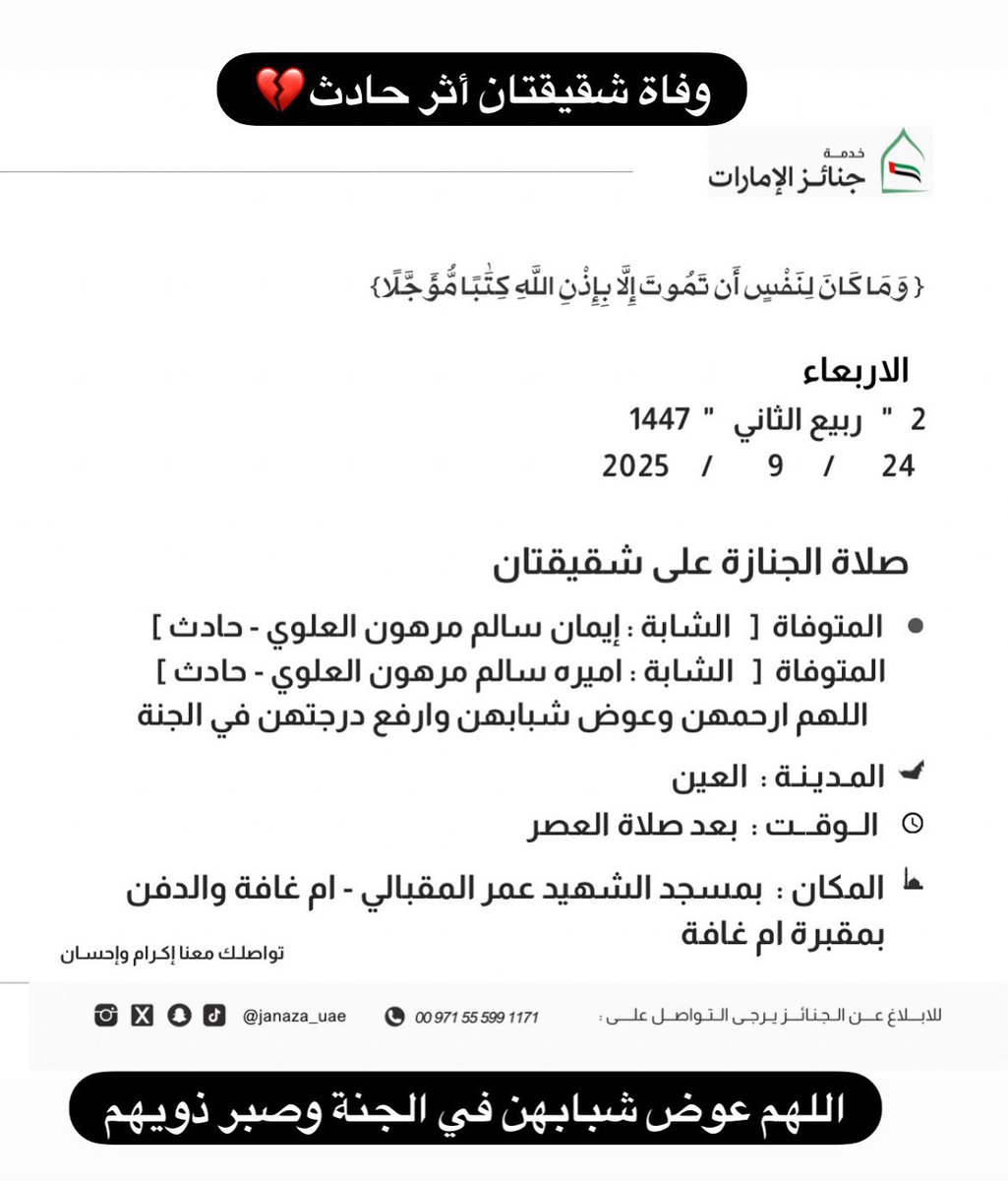 Janaza_uae's tweet photo. 🛑صلاة الجنازة
   العين بعد صلاة العصر
الاربعاء                 24/9/2025 م
2     "    ربيع الثاني    "   1447 هـ
جنازة [   الشابة : إيمان سالم مرهون العلوي - حادث  ] 
جنازة [   الشابة : إميره سالم مرهون العلوي - حادث  ] 
   اللهم ارحمهن وعوض شبابهن وارفع درجتهن في الجنة 
بمسجد الشهيد عمر المقبالي - ام غافة والدفن بمقبرة ام غافة