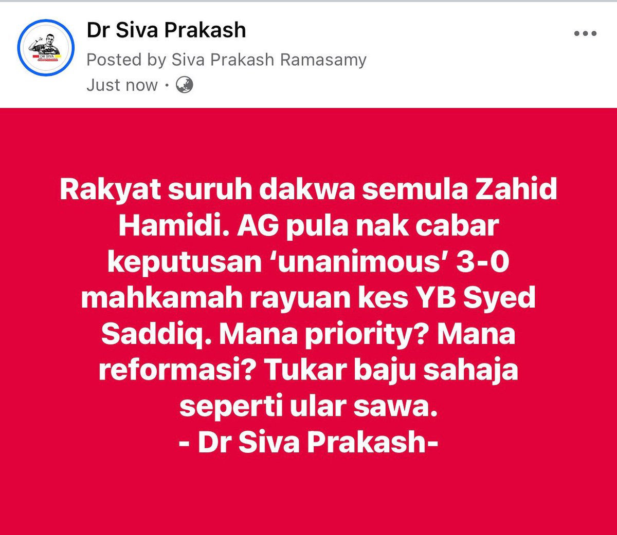 Dr R. Siva Prakash (@dr_r_siva) on Twitter photo Rakyat suruh dakwa semula Zahid Hamidi. AG pula nak cabar keputusan ‘unanimous’ 3-0 mahkamah rayuan kes YB Syed Saddiq. Mana priority? Mana reformasi? Tukar baju sahaja seperti ular sawa. 
-Siva Prakash- Rakyat suruh dakwa semula Zahid Hamidi. AG pula nak cabar keputusan ‘unanimous’ 3-0 mahkamah rayuan kes YB Syed Saddiq. Mana priority? Mana reformasi? Tukar baju sahaja seperti ular sawa. 
-Siva Prakash-