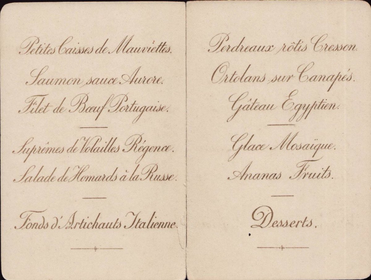 24 Septembre 1890 Bruxelles
Château des Fougères

Petites Caisses de Mauviettes
Saumon sauce Aurore
Filet de Boeuf Portugaise
Suprême de Volailles Régence
Salade de Homards à la Russe
Fonds d'Artichauts Italienne
Perdreaux rôtis Cresson
Ortolans sur Canapés
Gâteau Egyptien
Glace