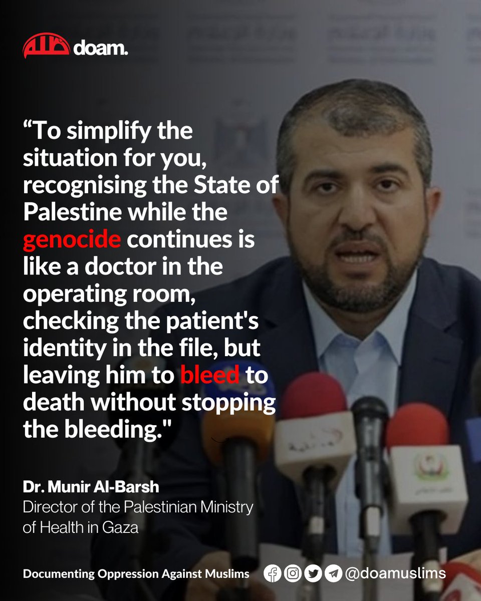 Dr. Munir Al-Barsh, Director of the Palestinian Ministry of Health in Gaza:

“To simplify the situation for you, recognising the State of Palestine while the genocide continues is like a doctor in the operating room, checking the patient's identity in the file, but leaving him to