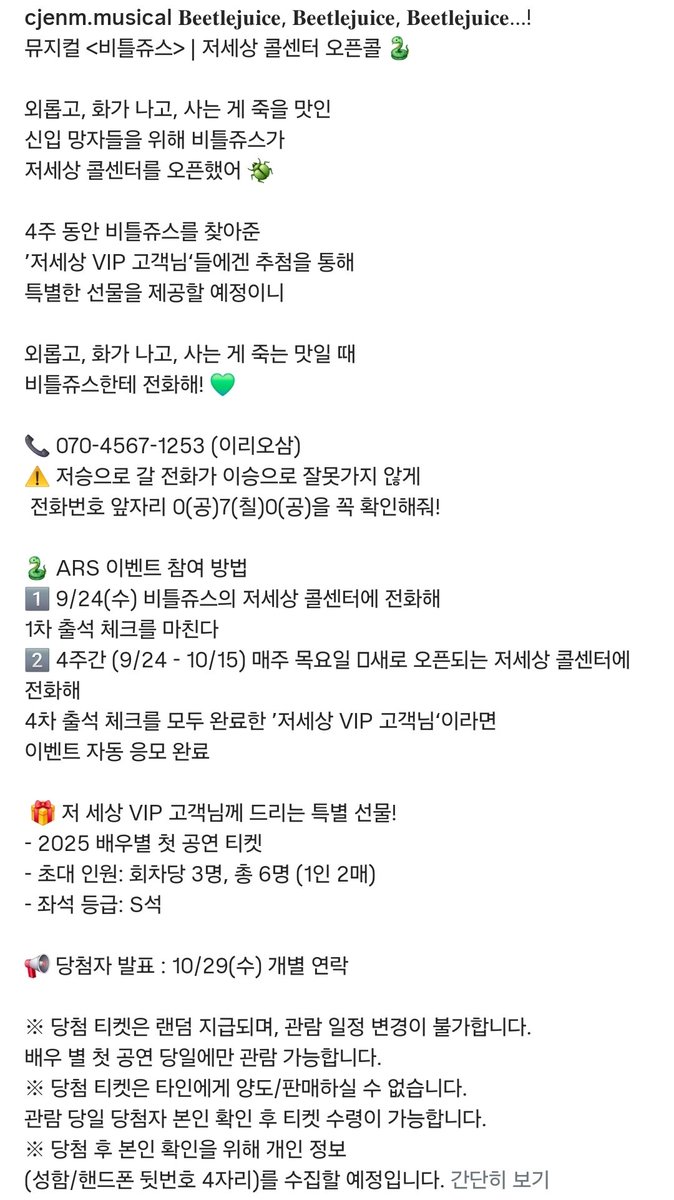 [정보] cjenm.musical IG

뮤지컬 <#비틀쥬스> | 저세상 콜센터 오픈콜 🐍
📞 070-4567-1253 (이리오삼)

🎁 저 세상 VIP 고객님께 드리는 특별 선물!
- 2025 배우별 첫 공연 티켓
- 회차당 3명 (1인 2매)

instagram.com/p/DO-qvsdARxU/
#김준수 #XIA #시아준수 #JUNSU #샤틀쥬스 #비틀쥰스
