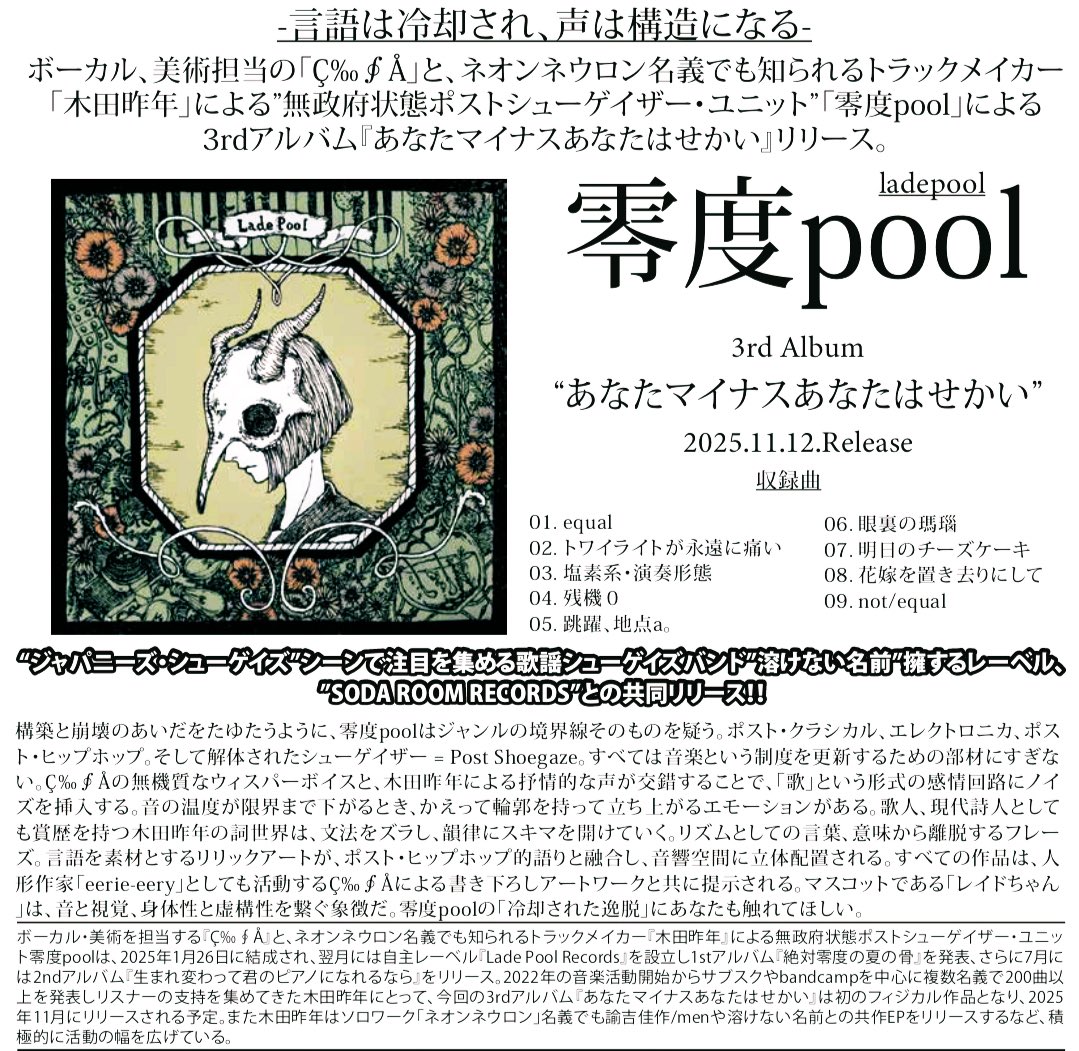 【Big News】

この度、CDの全国流通が決定しました。
伝説のシューゲイザーバンド「溶けない名前」を擁する『SODA ROOM RECORDS』と、我々の自主レーベル『Lade Pool Records』の共同リリースとなります。
今作は零度poolの3rd albumにあたる作品です。
続報をお待ちください。

2025.11.12 release.