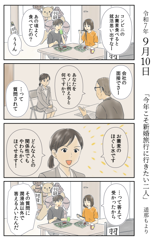 「今年こそ新婚旅行に行きたい二人」9月10日

就活必勝法!
恒例の質問には、こう答えると良いぞ。

LINEマンガで毎週水曜連載中です。
#マンガが読めるハッシュタグ 