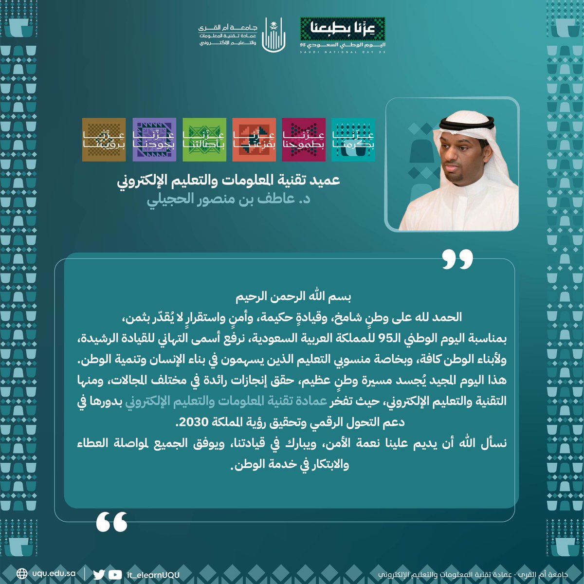 كلمة عميد عمادة تقنية المعلومات والتعليم الإلكتروني د. عاطف بن منصور الحجيلي، بمناسبة #اليوم_الوطني_السعودي_95 🇸🇦

أدام الله هذا الوطن شامخًا عزيزًا، وحفظ قيادته الرشيدة، ووفّق أبناءه لمواصلة العطاء والابتكار في خدمة الوطن. 

#عزنا_بطبعنا
#اليوم_الوطني_السعودي95
#جامعة_أم_القرى