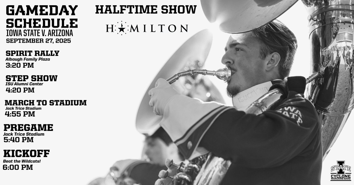 Gameday Schedule
Iowa State v. Arizona
09.27.2025

Halftime: Hamilton

Spirit Rally - 3:20 PM
Step Show - 4:20 PM
March to the Stadium - 4:55 PM
Pregame - 5:40 PM
Kickoff - 6:00 PM
