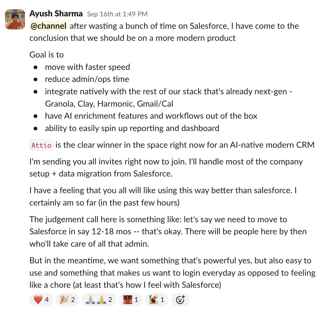 i recently ripped out salesforce internally and moved us entirely to <a href="/attio/">Attio</a> 

was expecting a lot of pushback from our sales team but turns out everyone was immediately down for the switch

i explain how i made the decision to migrate below