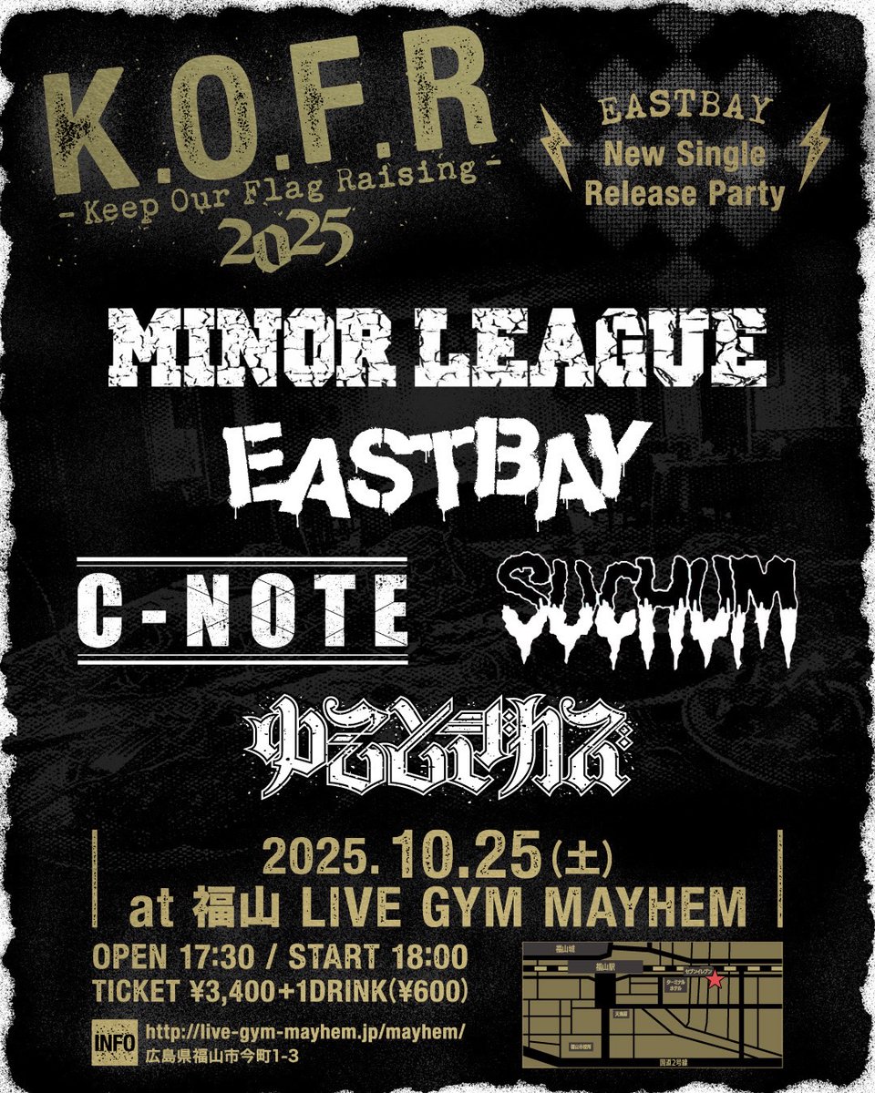 ゆーこときカズ企画
【K.O.F.R 2025】-Keep Our Flag Raising-
10/25(土)福山LIVE GYM MAYHEM

出演者に変更がありますのでご確認ください。

MINOR LEAGUE
EASTBAY
C-NOTE
SUCHUM
ゆーこときカズ

OPEN 17:30 START 18:00
TICKET- ¥3400+1drink