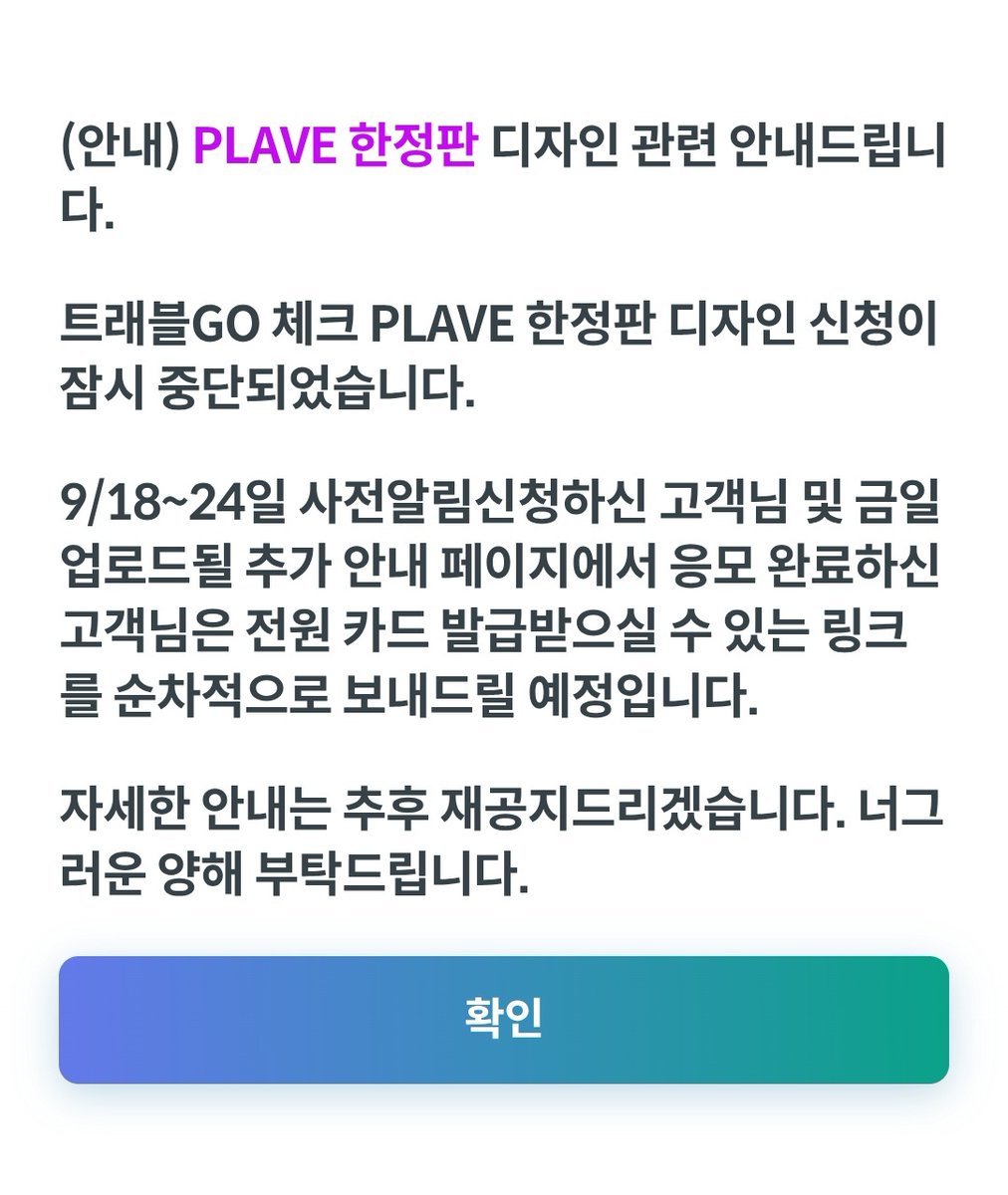 *

(안내) PLAVE 한정판 디자인 관련 안내드립니다.

트래블GO 체크 PLAVE 한정판 디자인 신청이 잠시 중단되었습니다.
9/18~24일 사전알림신청하신 고객님 및 금일 업로드될 추가 안내 페이지에서 응모 완료하신 고객님은 전원 카드 발급받으실 수 있는 링크를 순차적으로 보내드릴 예정입니다.