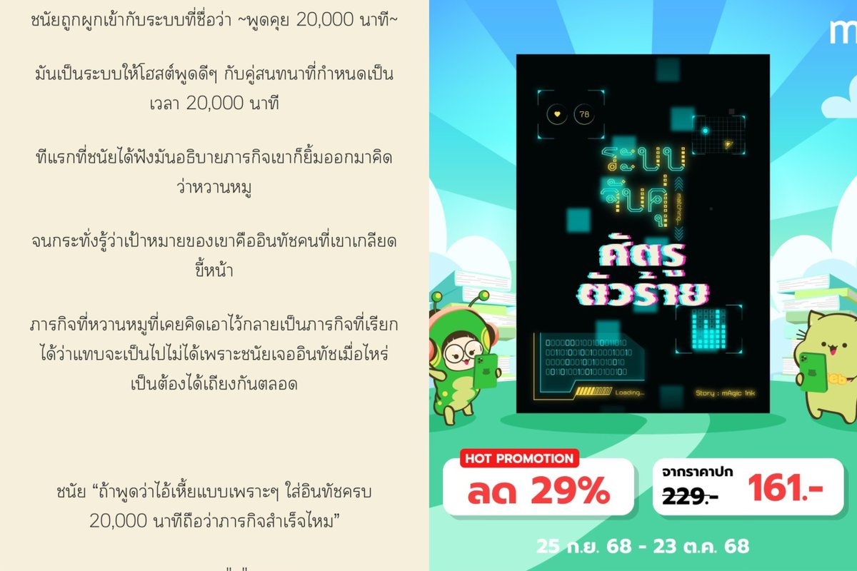 แนะนำนิยายราคาย่อมเยาก่อนเงินเดือนออก
#mebEbookFair2025
แนว: ระบบ,คู่กัด,วัยทำงาน

ชนัยถูกผูกเข้ากับระบบ พูดคุย 20,000 นาทีโดยมีเป้าหมายคืออินทัชคนที่ชนัยไม่เคยพูดดีๆ ด้วยเลยแม้แต่ประโยคเดียว

📖65,000 คำ
📜258 หน้า
💸ราคา 161

e-book mebmarket.com/web/index.php?…