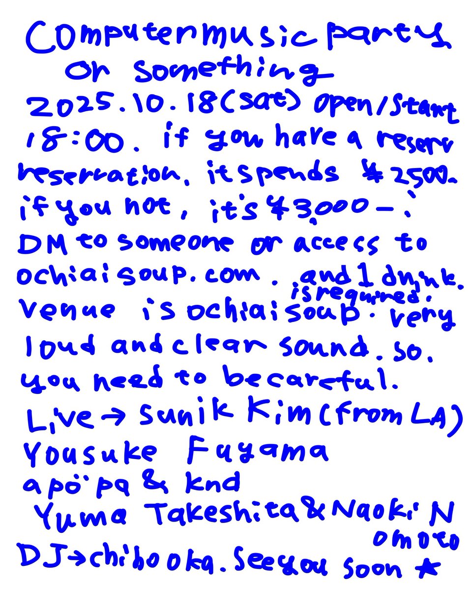 computer music party or something
2025/10/18 <a href="/ochiaisoup/">soup</a> 
Open / Start 18:00
Adv. 2,500JPY+1 drink / Door. 3,000JPY+1 drink

Live
Sunik Kim (from LA)
Yousuke Fuyama
apöpa &amp; knd
Yuma Takeshita &amp; Naoki Nomoto

DJ
Chiho Oka

Flyer
Chiho Oka

reservation
ochiaisoup.com/?event=2025-10…