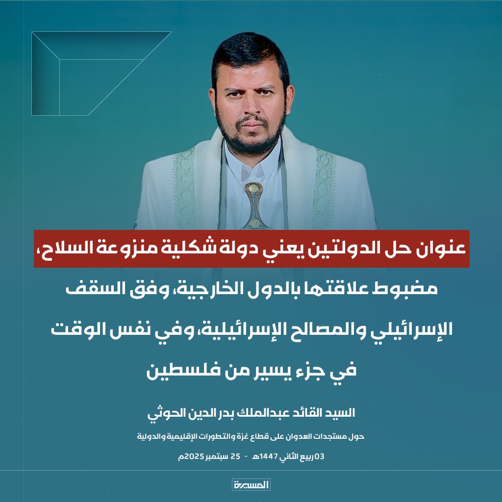 السيد القائد يحفظه الله 
عنوان حل الدولتين يعني دولة شكلية منزوعة السلاح، مضبوط علاقتها بالدول الخارجية، وفق السقف الإسرائيلي والمصالح الإسرائيلية، وفي نفس الوقت في جزء يسير من #فلسطين