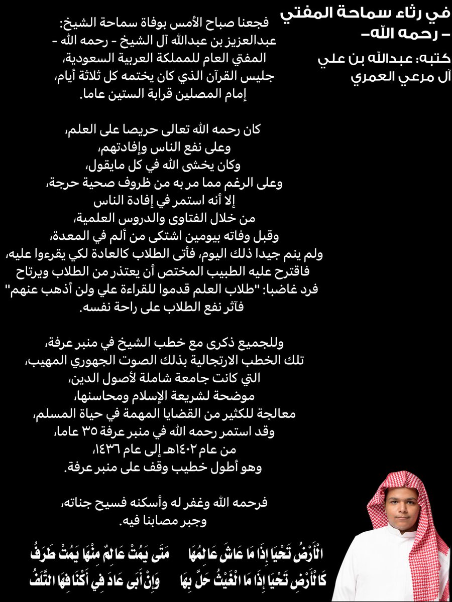 كتبه:عبدالله بن علي آل مرعي العمري 

في رثاء سماحة المفتي: -رحمه الله-

فجعنا صباح الأمس بوفاة سماحة الشيخ: عبدالعزيز بن عبدالله آل الشيخ - رحمه الله - المفتي العام للمملكة العربية السعودية، جليس القرآن الذي كان يختمه كل ثلاثة أيام، إمام المصلين قرابة الستين عاما.

كان رحمه الله