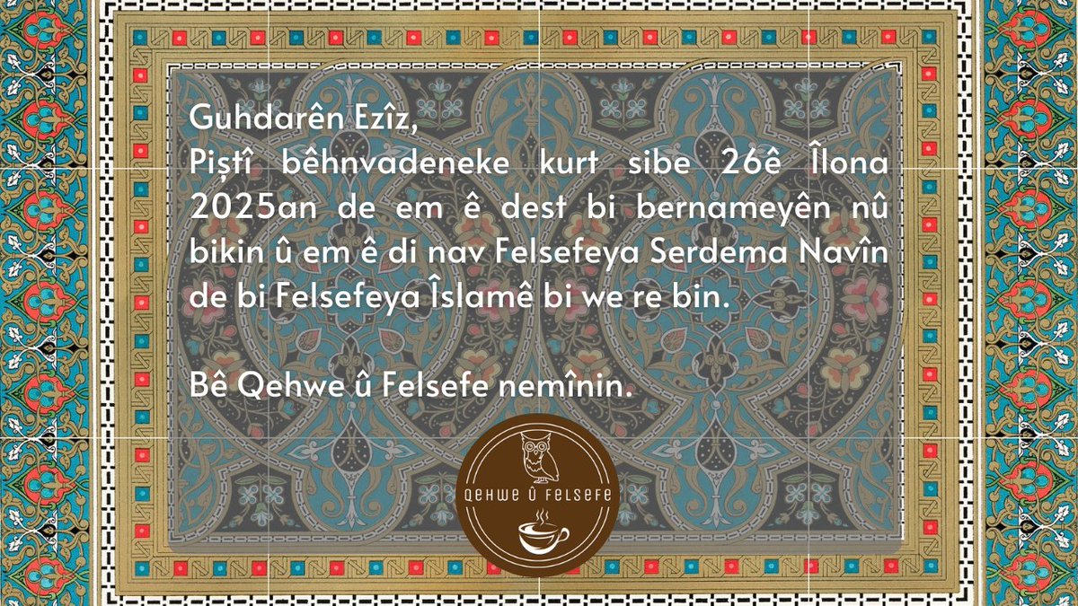 Qehwe û Felsefe (@qehweufelsefe) on Twitter photo Guhdarên Ezîz,
Piştî bêhnvadeneke kurt sibe 26ê Îlona 2025an de em ê dest bi bernameyên nû bikin û em ê di nav Felsefeya Serdema Navîn de bi Felsefeya Îslamê bi we re bin.
Bê Qehwe û Felsefe nemînin.
☕️🦉☕️
#felsefe #kurdî #kurdish #philosophy Guhdarên Ezîz,
Piştî bêhnvadeneke kurt sibe 26ê Îlona 2025an de em ê dest bi bernameyên nû bikin û em ê di nav Felsefeya Serdema Navîn de bi Felsefeya Îslamê bi we re bin.
Bê Qehwe û Felsefe nemînin.
☕️🦉☕️
#felsefe #kurdî #kurdish #philosophy