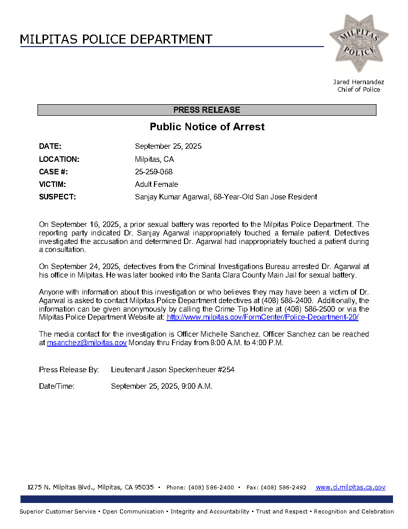 Public Notice of Arrest

On September 16, 2025, a prior sexual battery was reported to the Milpitas Police Department. The reporting party indicated Dr. Sanjay Agarwal inappropriately touched a female patient. Detectives investigated the accusation and determined Dr. Agarwal had