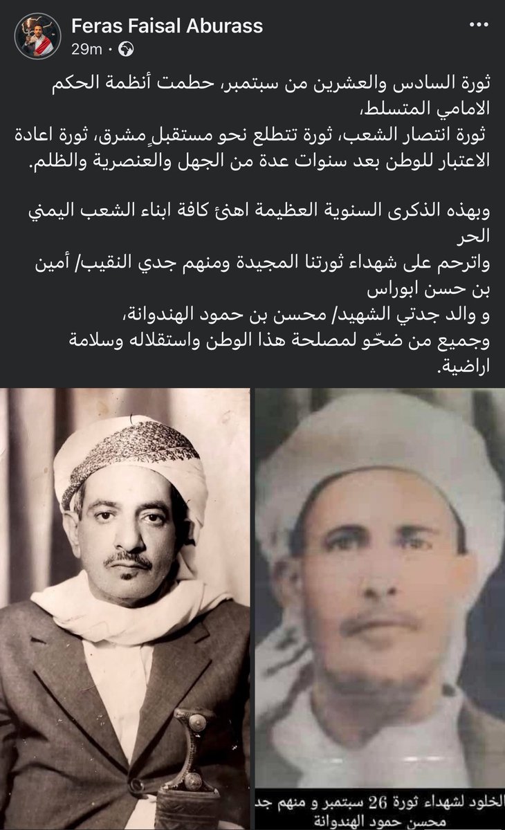 بمناسبة الذكرى السنوية العظيمة لثورة26 سبتمبر اهنئ كافة ابناء الشعب اليمني الحر 
واترحم على شهداء ثورتنا المجيدة ومنهم جدي النقيب أمين بن حسن ابوراس، و والد جدتي الشهيد محسن بن حمود الهندوانة، وجميع من ضحّو لمصلحة هذا الوطن واستقلاله وسلامة اراضية.
#اليمن  #ثورة_26_سبتمبر_المجيدة