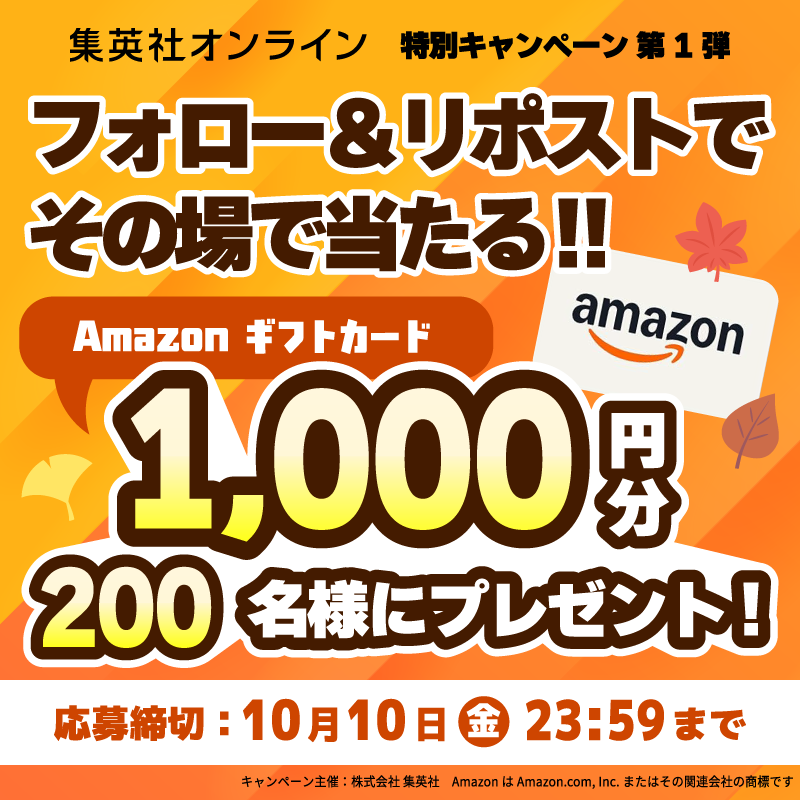 shueisha_online's tweet photo. ＼秋の特別キャンペーン実施中🍁／

フォロー＆リポストで
Amazonギフトカード1,000円分が
200名様にその場で当たる！

▼応募方法
① @shueisha_online をフォロー
② この投稿をリポスト
③ 画像をタップして抽選結果を確認

キャンペーン期間中は毎日応募可能！
皆さまのご応募お待ちしております✨