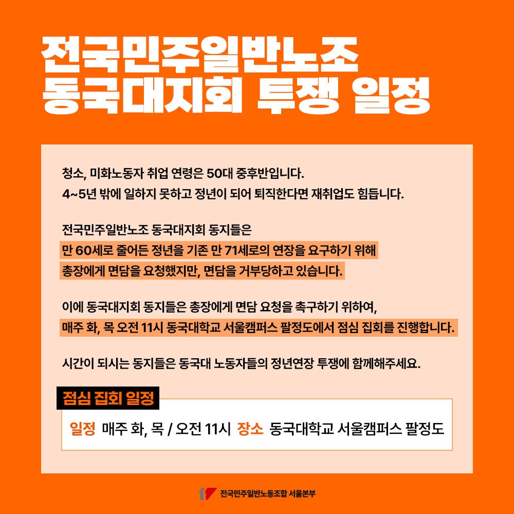 전국민주일반노조 동국대지회에서 정년 연장 투쟁을 본격적으로 시작합니다.

만 71세로 연장을 요구하니 총장은 면담을 거부하고 들어주지 않습니다.
이에 저희 동지들은 매주 화, 목 오전 11시에 점심 집회를 진행합니다.
많이 와주십시오.

📍동국대학교 서울캠퍼스 팔정도 / 매주 화, 목 오전 11시