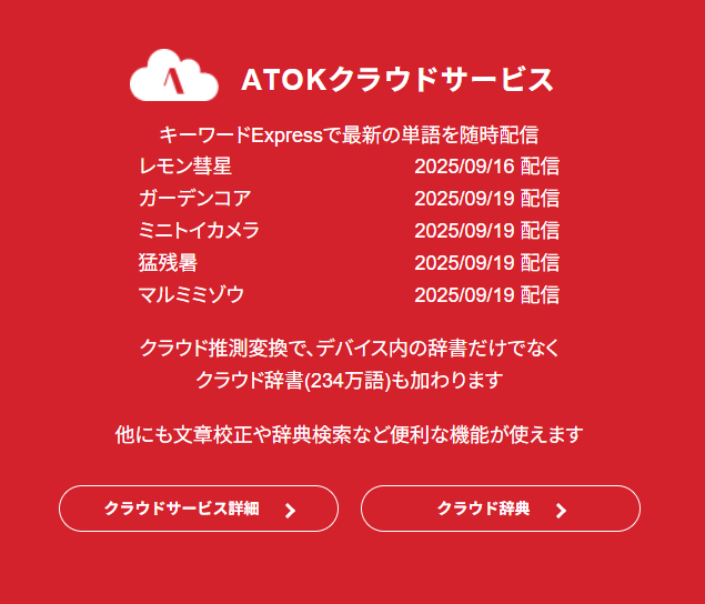 atok_js's tweet image. 【9月の配信キーワード】
今月「キーワードExpress」で配信された単語を一部ご紹介。気になるワードはワンクリック検索できます。
●時事「レモン彗星」「猛残暑」●ファッション「ガーデンコア」●IT「ミニトイカメラ」●その他「マルミミゾウ」
詳細は→atok.com/?utm_source=tw…