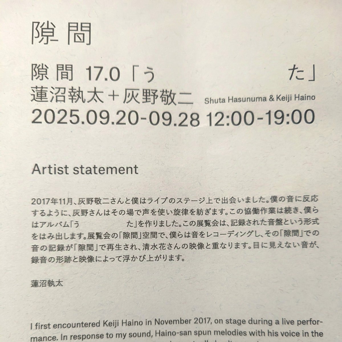2025年9月20日 隙間
蓮沼執太＋灰野敬二「う　　　　　　　た」
展覧会のオープニングに客席した。展示品として気に入った灰野さんがギターと声で参加した灰野・蓮沼の音源が流れている。その時アルバムは未聴だったので収録されてないのが知らなかった。今は演奏後にすぐ帰ったのが少し後悔してる。