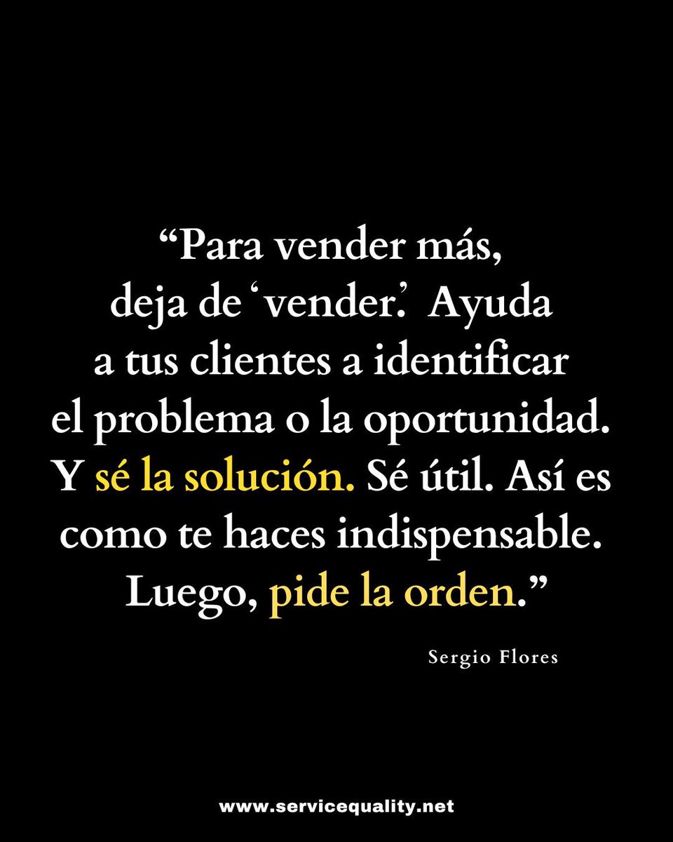 "Para vender más, deja de vender. Ayuda a tus clientes a identificar el problema o la oportunidad. Y sé la solución. Sé útil. Así es como te haces indispensable. Luego, pide la orden."

—Sergio Flores, Presidente 
Service Quality Institute Latin America 
servicequality.net