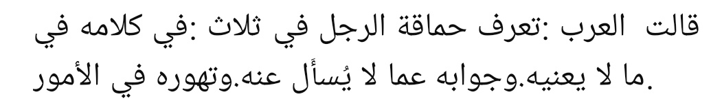 “Bir adamın ahmaklığı üç şeyden anlaşılır:

- Kendisiyle ilgisi olmayan konuda konuşmasından,
- Sorulmadığı şeye cevap vermesinden,
- İşlerde aceleci ve atılgan davranmasında.”

||Uyunul ahbar||