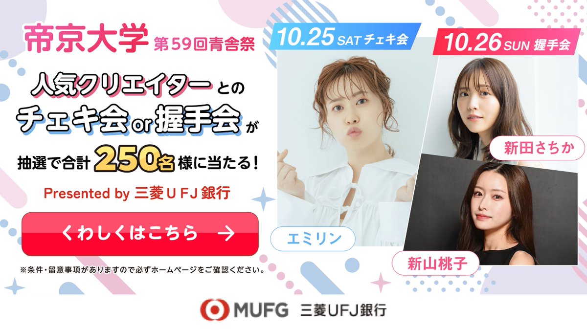 帝京大学第59回青舎祭で、人気クリエイターのエミリンさんまたは新田さちかさん、新山桃子さんに会えるチャンス✨

抽選で合計250名さま（ペアで125組）にチェキ会 or 握手会が当たる🎯

※条件・留意事項あり＆要エントリー
※必ずホームページをご確認ください
bk.mufg.jp/kouza/lp/mtto/…