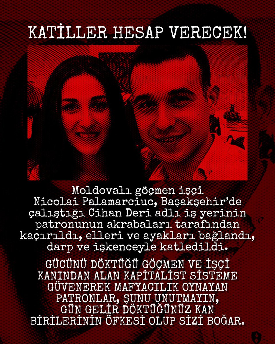 KATİLLER HESAP VERECEK!

Moldovalı göçmen işçi Nicolai Palamarciuc, Başakşehir’de çalıştığı Cihan Deri adlı iş yerinin patronunun akrabaları tarafından kaçırıldı, elleri ve ayakları bağlandı, darp ve işkenceyle katledildi.