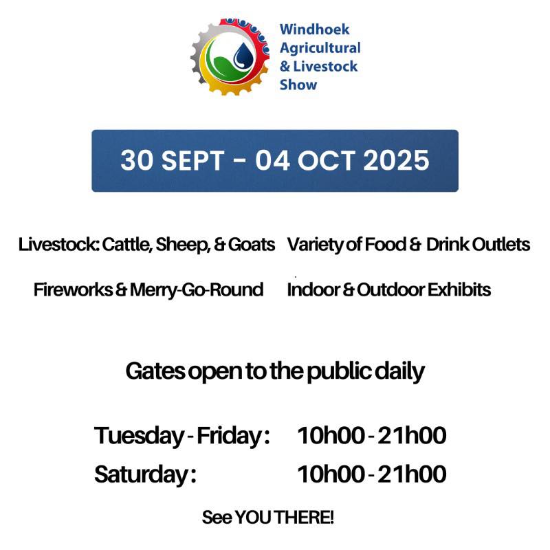 The 2025 Windhoek Agricultural, Livestock and Motor Show.

30 September - 4 October 2025 

📍Windhoek Showgrounds

For more details visit:

🌐 windhoek.show

Windhoek Show office:  📞 061 224 748
(Mon–Fri | 8:00 AM – 5:00 PM)

📧:  info@wssnam.org