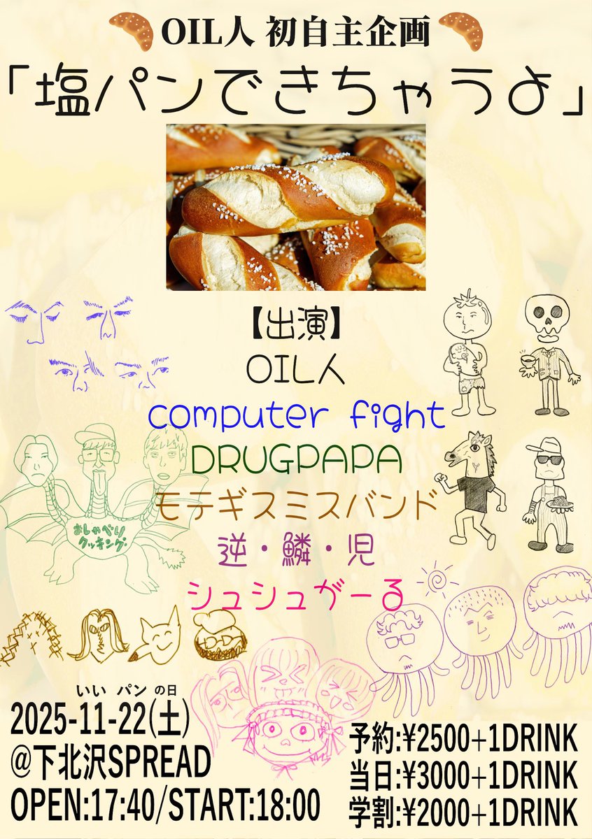 出演します

2025年 11月22日 (土)
下北沢SPREAD
OIL人 初自主企画「塩パンできちゃうよ」

OPEN 17:40/START 18:00
ADV ¥2500- / DOOR ¥3000- / 学割¥2000-(+1D)

出演:
OIL人
computer fipht
DRUGPAPA
モテギスミスバンド
逆・鱗・児
シュシュがーる