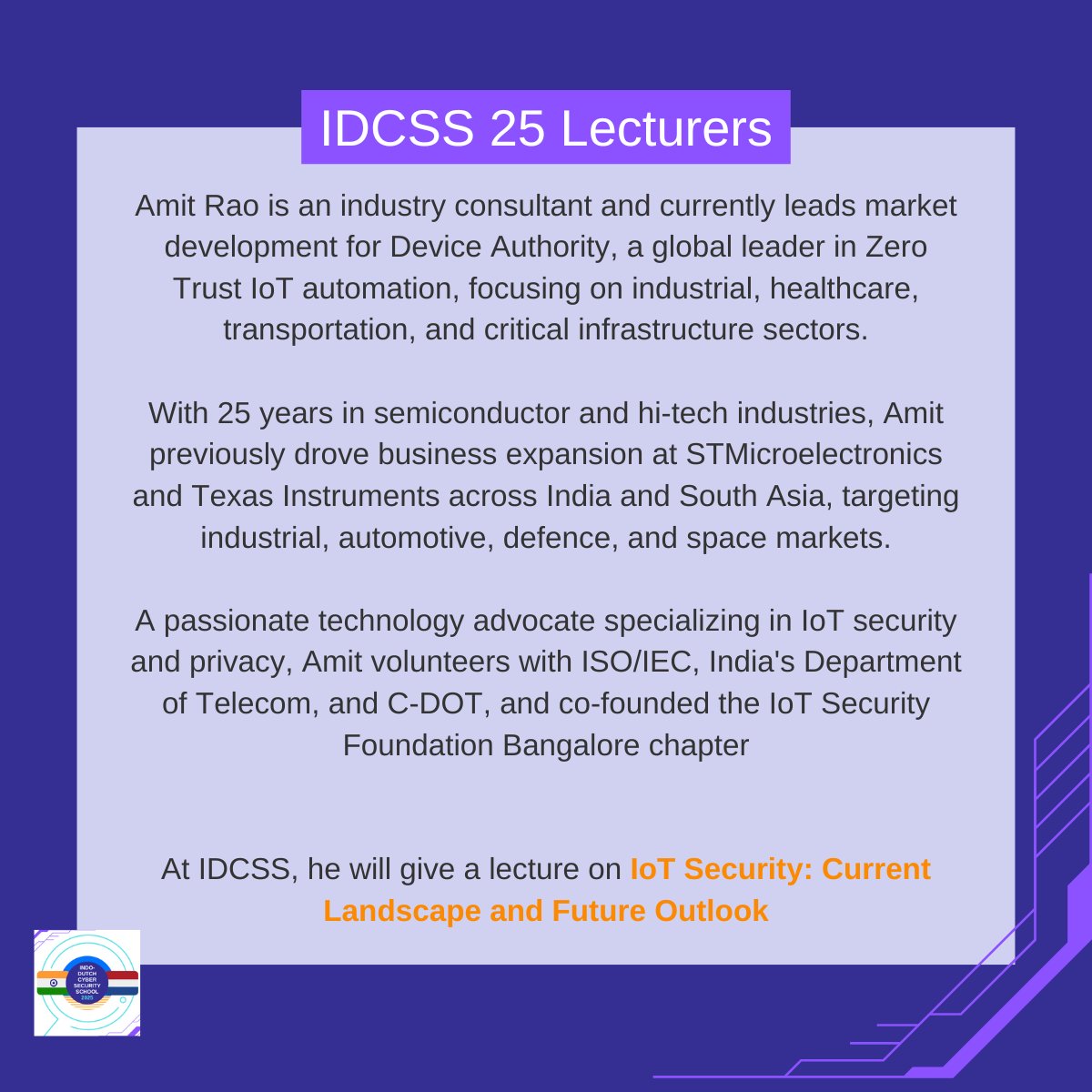 IDCSS25's tweet image. New #IDCSS25 speaker announcement: Amit Rao. 

Amit Rao is Founding/board member of IoT Security Foundation. At IDCSS, he will provide a lecture on IoT Security: Current Landscape and Future Outlook. 

@hcssnl @ccoe_hyd @DSCI_Connect @NLinIndia