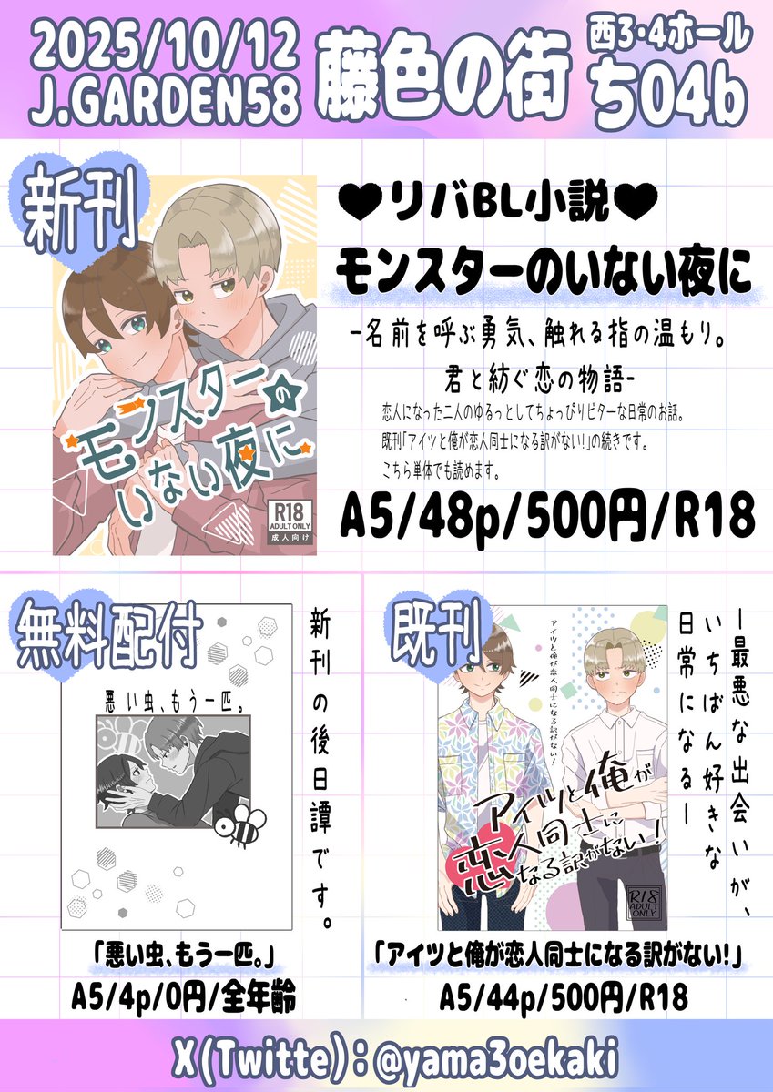 J庭58のお品書きです🌸
駿&amp;蓮のリバBL小説『モンスターのいない夜に』を頒布します。少しずつ距離を縮めていく二人の姿を書いた4作品をまとめました。既刊と無料配布ペーパーもご用意してます🐝
お取り置きも大歓迎！DM等でお気軽にお声がけください✨
サンプルはツリーにあります！
#創作BL
#J庭58