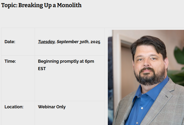 "Breaking Up a Monolith"
Sep 30, 2025, 6:00 – 7:00 PM (America/New_York)

Please join my meeting from your computer, tablet or smartphone.
meet.goto.com/119648181

You can also dial in using your phone.
Access Code: 119-648-181
United States: +1 (571) 317-3116