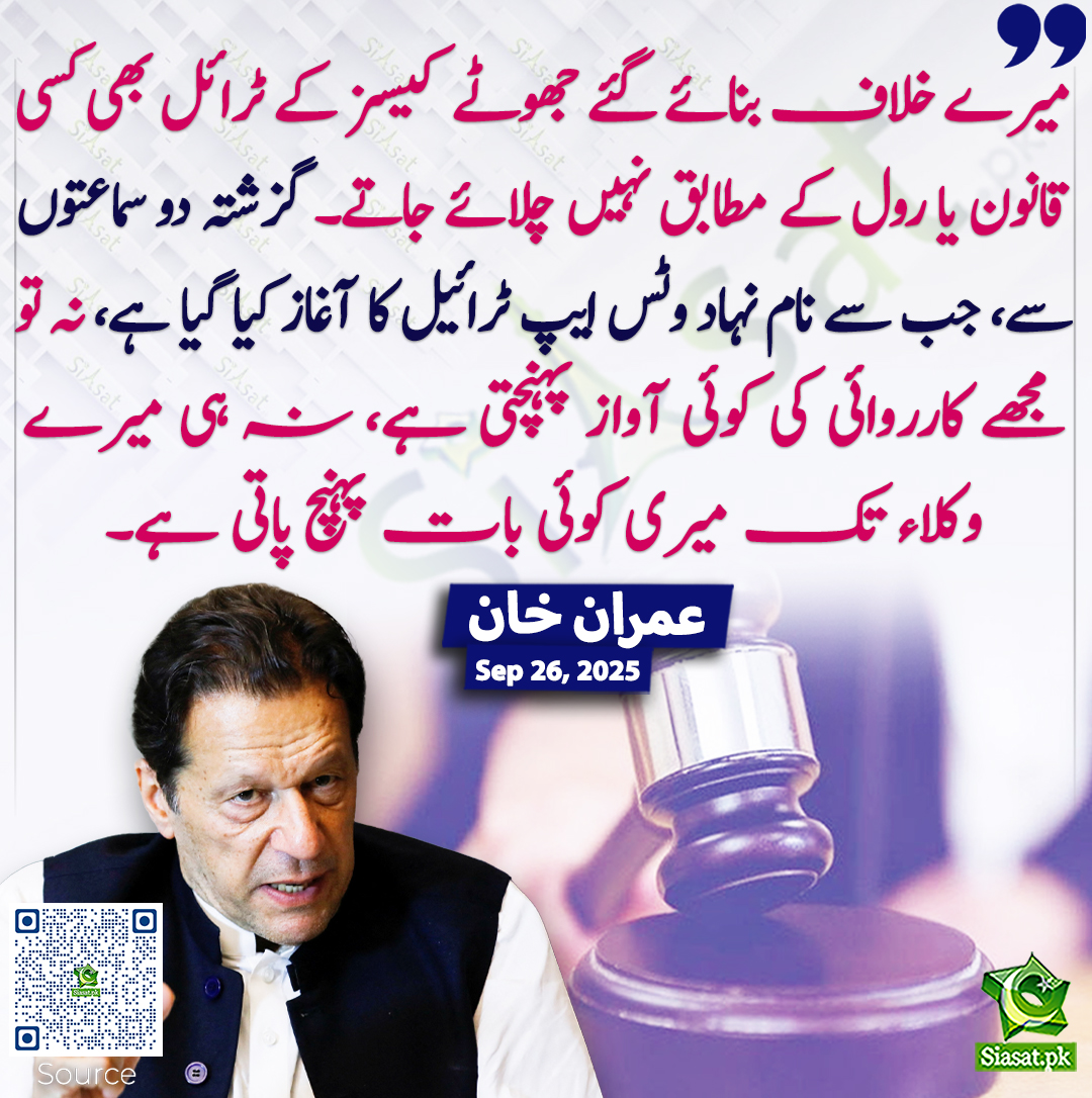 میرے خلاف بنائے گئے جھوٹے کیسز کے ٹرائل بھی کسی قانون یا رول کے مطابق نہیں چلائے جاتے۔ گزشتہ دو سماعتوں سے، جب سے نام نہاد وٹس ایپ ٹرائیل کا آغاز کیا گیا ہے نہ تو مجھے کاروائی کی کوئی آواز پہنچتی ہے نہ ہی میرے وکلاء تک میری کوئی بات پہنچ پاتی ہے اور نہ ہی مجھے جج اور وکلأ نظر آتے