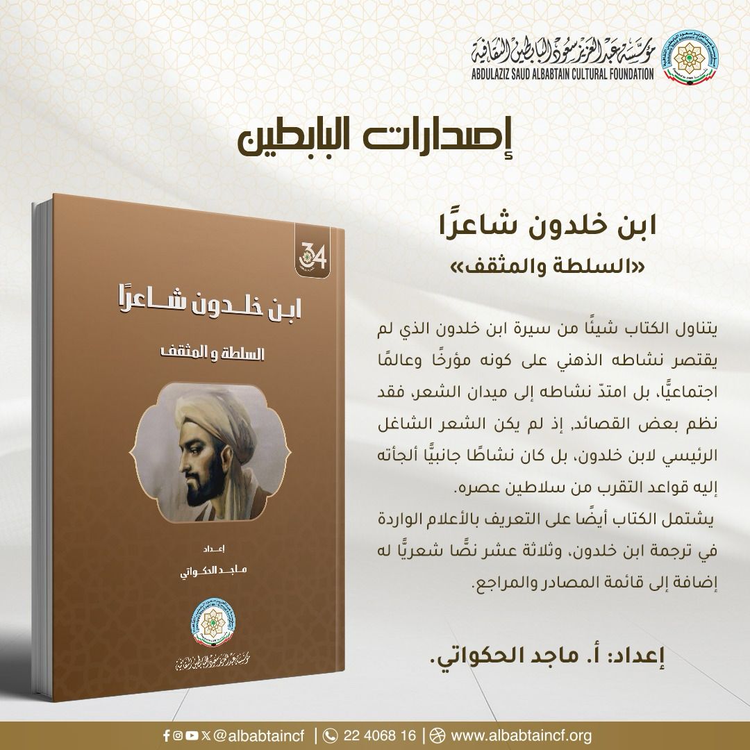 إصدارات البابطين
ابن خلدون شاعرًا
«السلطة والمثقف»

يتناول الكتاب شيئًا من سيرة ابن خلدون الذي لم يقتصر نشاطه الذهني على كونه مؤرخا وعالما اجتماعيا، بل امتد نشاطه إلى ميدان الشعر، فقد نظم بعض القصائد. إذ لم يكن الشعر الشاغل الرئيسي لابن خلدون.
اعداد
إعداد: أ. ماجد الحكواتي.