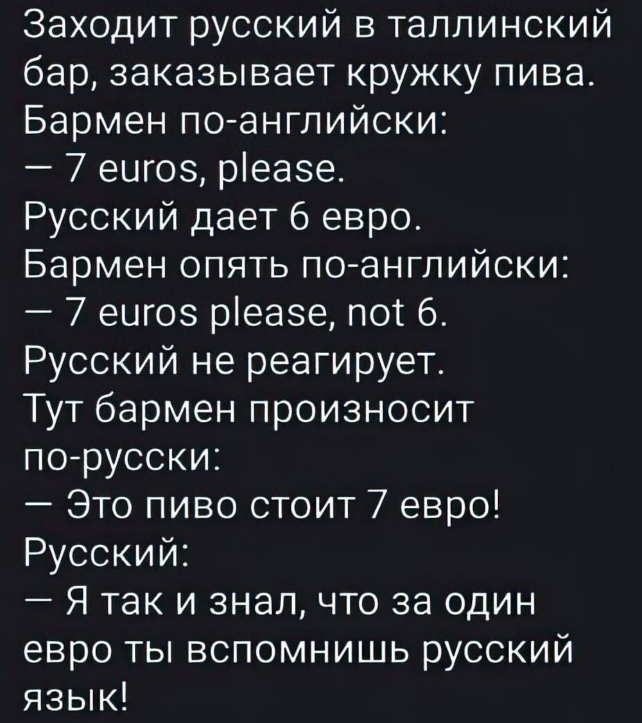A Russian walks into a Tallinn bar &amp;
orders 🍺
Bartender in English:
- €7,- please.
Russian gives €6,-
B. again in English:
- €7,- please, not 6.
R. doesn't react.
B. repeats in Russian:
-This 🍺 costs €7,-
R.: - I knew that for €1,-  you would
remember the Russian language!