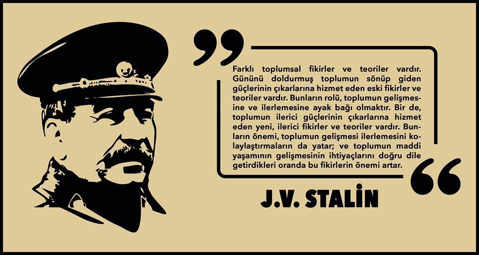 "Marksizm-Leninizmin gücü ve hayatiyeti, pratik faaliyetinde toplumun maddi yaşamının gelişmesinin ihtiyaçlarına dayanmasında, hiçbir zaman toplumun gerçek yaşamından kopmamasında yatar."

(J.V. Stalin, Diyalektik ve Tarihi Materyalizm, İnter Yayınları)
