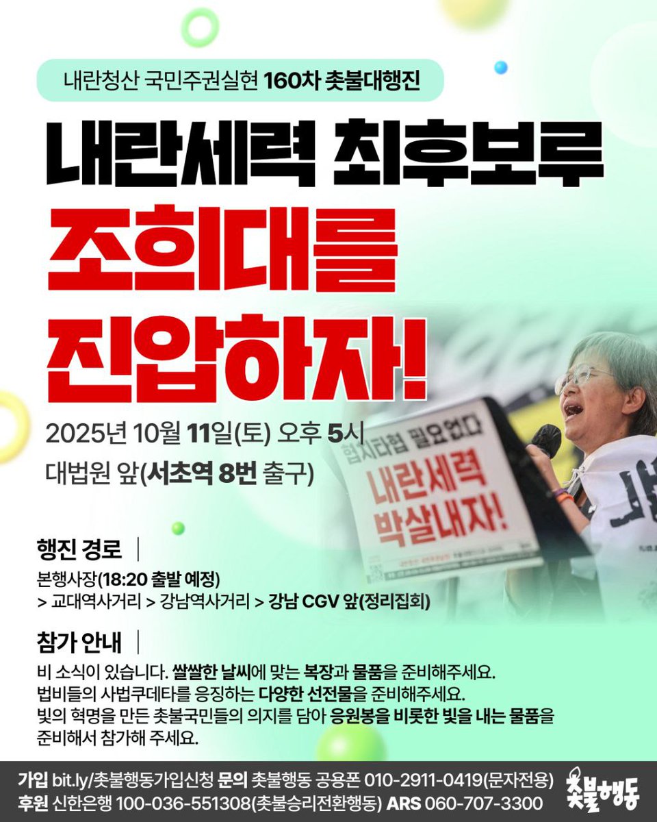 💥10/11(토) 오후 5시💥모이자! 대법원으로!💥

내란세력 최후보루
조희대를 진압하자!

✅ 160차 촛불대행진 
📍2025년 10월 11일(토) 오후 5시
📍대법원 앞(서초역 8번 출구)

⚠️ 행진 경로
본행사장(오후 6시 20분 출발 예정) > 교대역사거리 > 강남역사거리 > 강남 CGV 앞(정리집회)
⚠️ 비 소식이